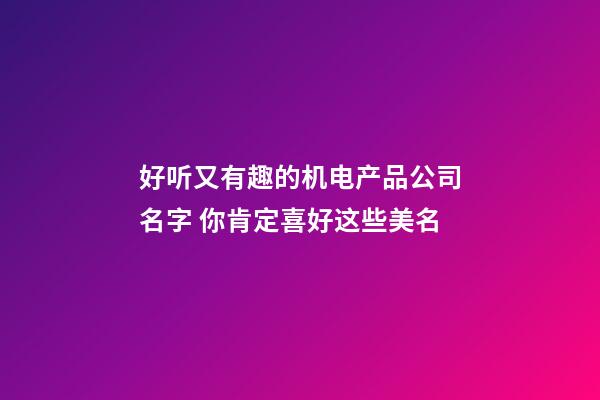 好听又有趣的机电产品公司名字 你肯定喜好这些美名-第1张-公司起名-玄机派